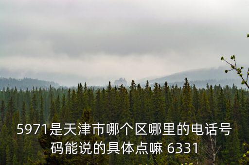 5971是天津市哪個區(qū)哪里的電話號碼能說的具體點嘛 6331