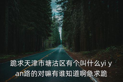 跪求天津市塘沽區有個叫什么yi yan路的對嘛有誰知道啊急求跪