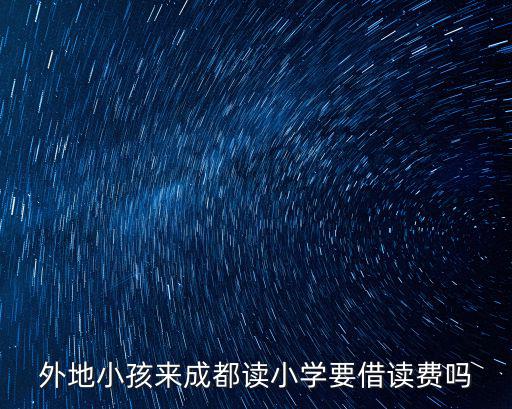 成都市小學異地上學收費，外地人在成都讀書要借讀費嗎