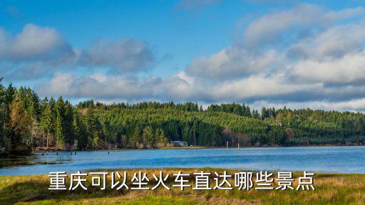 山城重慶市火車站景區，重慶可以坐火車直達哪些景點
