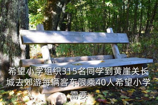 希望小學(xué)組織315名同學(xué)到黃崖關(guān)長城去郊游每輛客車限乘40人希望小學(xué)需要