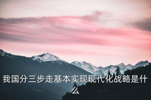 成都市分三步走戰略，如何理解分3步走基本實現社會主義現代化的發展戰略