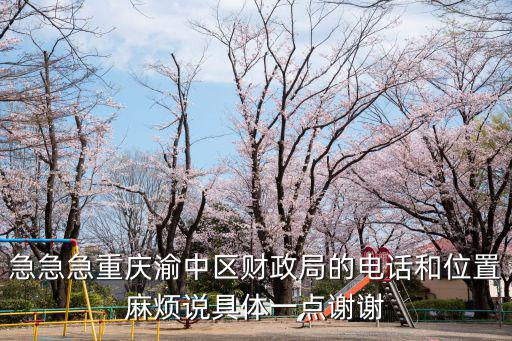 急急急重慶渝中區(qū)財(cái)政局的電話和位置麻煩說(shuō)具體一點(diǎn)謝謝