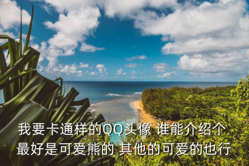 我要卡通樣的QQ頭像 誰能介紹個 最好是可愛熊的 其他的可愛的也行