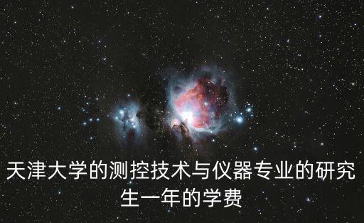 天津大學的測控技術與儀器專業的研究生一年的學費