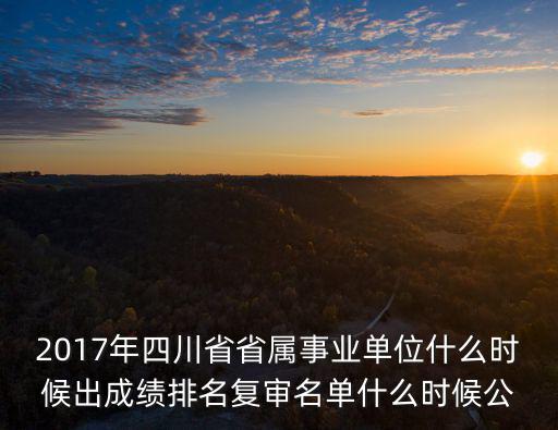 2017年四川省省屬事業單位什么時候出成績排名復審名單什么時候公
