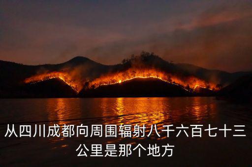從四川成都向周圍輻射八千六百七十三公里是那個地方