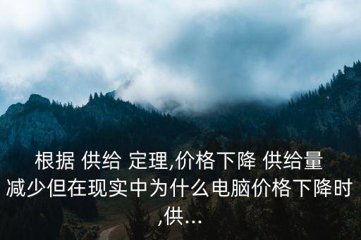 根據(jù) 供給 定理,價格下降 供給量減少但在現(xiàn)實中為什么電腦價格下降時,供...