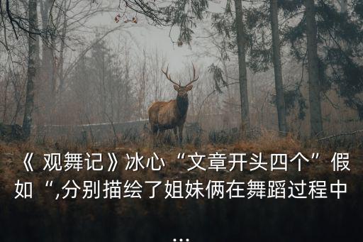 《 觀舞記》冰心“文章開頭四個”假如“,分別描繪了姐妹倆在舞蹈過程中...