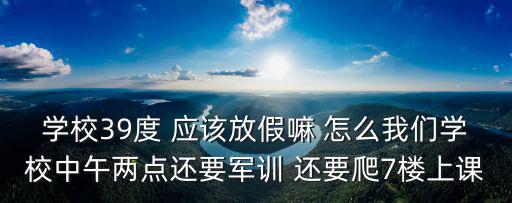 重慶市工貿職業技術學院軍訓，學校39度 應該放假嘛 怎么我們學校中午兩點還要軍訓 還要爬7樓上課