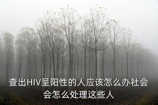 查出HIV呈陽性的人應該怎么辦社會會怎么處理這些人