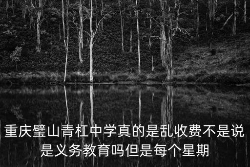 重慶璧山青杠中學(xué)真的是亂收費不是說是義務(wù)教育嗎但是每個星期