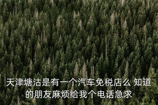 天津塘沽是有一個汽車免稅店么 知道的朋友麻煩給我個電話急求