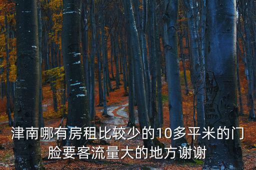 津南哪有房租比較少的10多平米的門臉要客流量大的地方謝謝