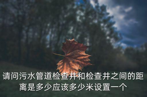 天津市室外污水檢查井，請問污水管道檢查井和檢查井之間的距離是多少應該多少米設置一個