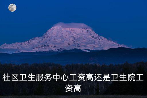 社區衛生服務中心工資高還是衛生院工資高