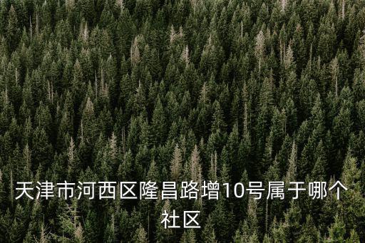 天津市河西區隆昌路增10號屬于哪個社區