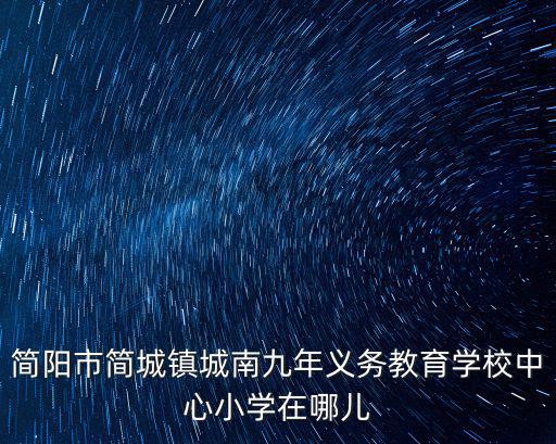 簡(jiǎn)陽市簡(jiǎn)城鎮(zhèn)城南九年義務(wù)教育學(xué)校中心小學(xué)在哪兒