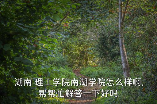  湖南 理工學院南湖學院怎么樣啊,幫幫忙解答一下好嗎