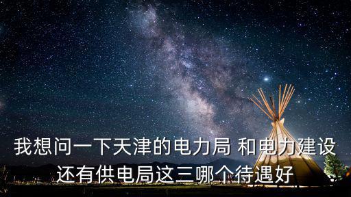 我想問一下天津的電力局 和電力建設還有供電局這三哪個待遇好