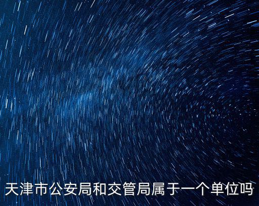 天津市公安局和交管局屬于一個(gè)單位嗎