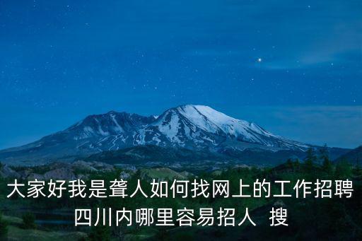 大家好我是聾人如何找網(wǎng)上的工作招聘四川內(nèi)哪里容易招人  搜