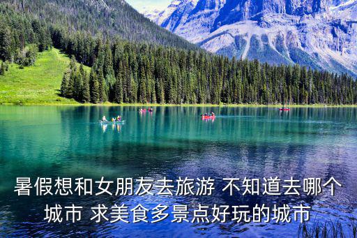 暑假想和女朋友去旅游 不知道去哪個(gè)城市 求美食多景點(diǎn)好玩的城市