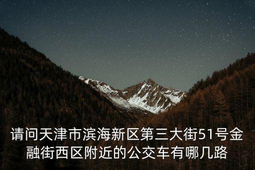 請(qǐng)問天津市濱海新區(qū)第三大街51號(hào)金融街西區(qū)附近的公交車有哪幾路