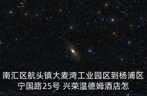 南匯區(qū)航頭鎮(zhèn)大麥灣工業(yè)園區(qū)到楊浦區(qū)寧國路25號 興榮溫德姆酒店怎
