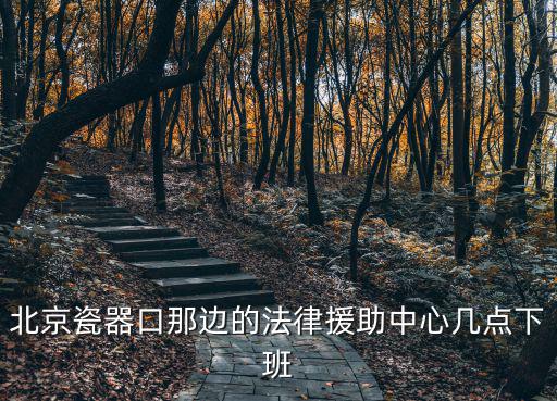 北京瓷器口那邊的法律援助中心幾點下班