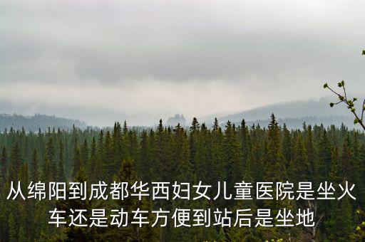 成都市婦女兒童醫(yī)院地鐵幾號(hào)線，從綿陽到成都華西婦女兒童醫(yī)院是坐火車還是動(dòng)車方便到站后是坐地