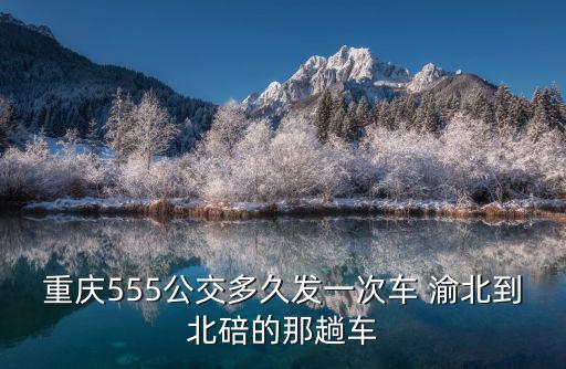 重慶555公交多久發(fā)一次車 渝北到北碚的那趟車