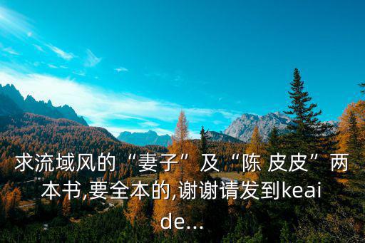 求流域風的“妻子”及“陳 皮皮”兩本書,要全本的,謝謝請發到keaide...