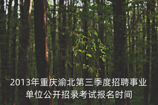 2013年重慶渝北第三季度招聘事業單位公開招錄考試報名時間