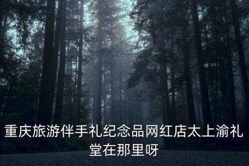 重慶旅游伴手禮紀念品網(wǎng)紅店太上渝禮堂在那里呀