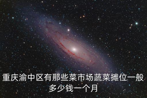 重慶市有蔬菜聯營嗎，重慶渝中區有那些菜市場蔬菜攤位一般多少錢一個月