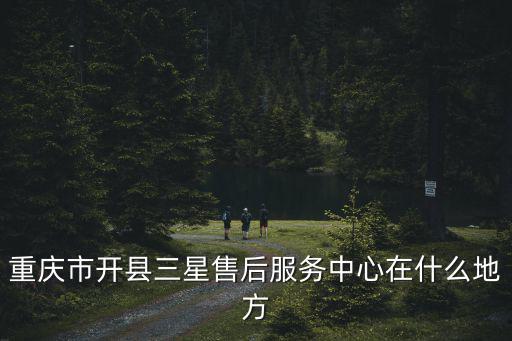 重慶市開(kāi)縣三星售后服務(wù)中心在什么地方
