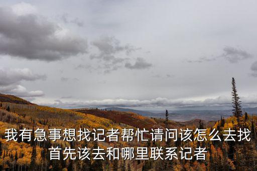 我有急事想找記者幫忙請問該怎么去找首先該去和哪里聯(lián)系記者