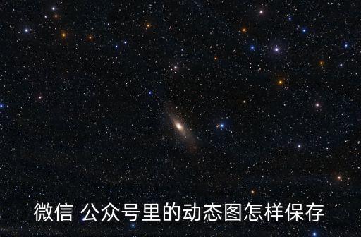 微信 公眾號(hào)里的動(dòng)態(tài)圖怎樣保存
