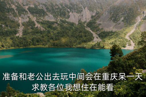 準(zhǔn)備和老公出去玩中間會(huì)在重慶呆一天求教各位我想住在能看