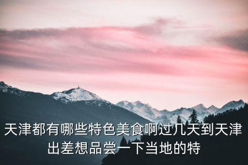 天津都有哪些特色美食啊過幾天到天津出差想品嘗一下當地的特