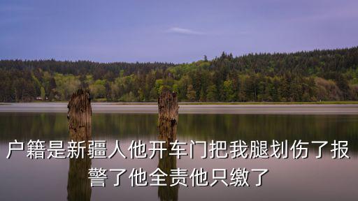 戶籍是新疆人他開(kāi)車門把我腿劃傷了報(bào)警了他全責(zé)他只繳了