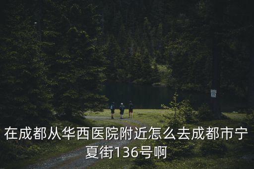 在成都從華西醫(yī)院附近怎么去成都市寧夏街136號啊