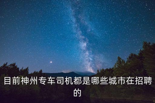 天津市神州專(zhuān)車(chē)招聘司機(jī)，目前神州專(zhuān)車(chē)司機(jī)都是哪些城市在招聘的