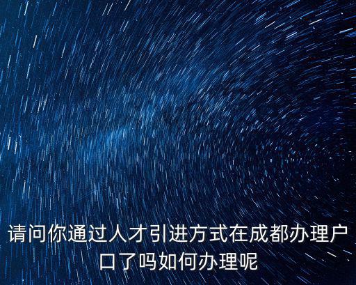 請問你通過人才引進方式在成都辦理戶口了嗎如何辦理呢