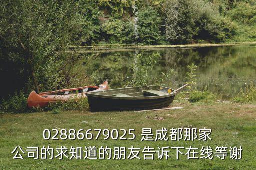 02886679025 是成都那家公司的求知道的朋友告訴下在線等謝