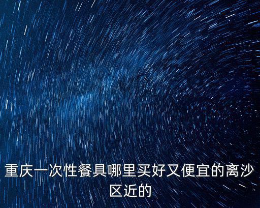 重慶一次性餐具哪里買好又便宜的離沙區近的