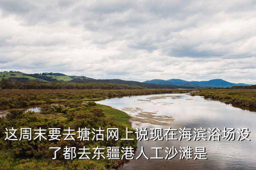 這周末要去塘沽網(wǎng)上說現(xiàn)在海濱浴場沒了都去東疆港人工沙灘是