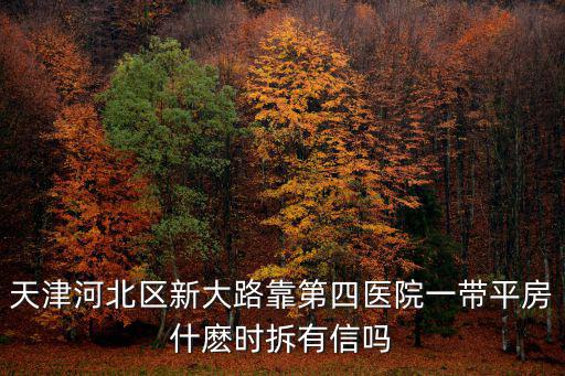天津河北區(qū)新大路靠第四醫(yī)院一帶平房什麼時拆有信嗎