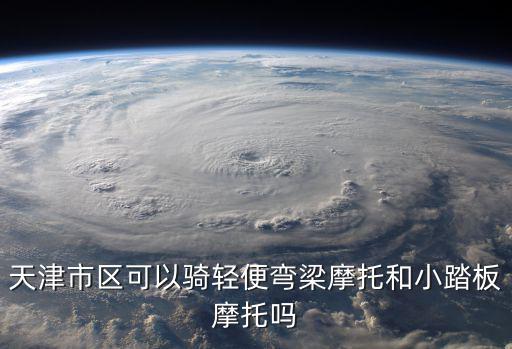 天津市區可以騎輕便彎梁摩托和小踏板摩托嗎